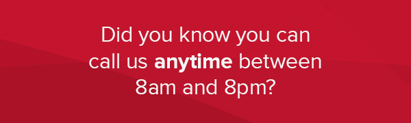 Did you know you can call us anytime between 8am and 8pm?